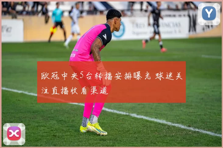 欧冠中央5台转播安排曝光 球迷关注直播收看渠道
