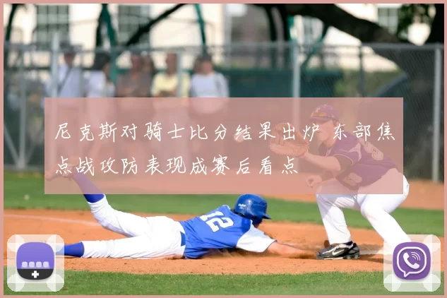 尼克斯对骑士比分结果出炉 东部焦点战攻防表现成赛后看点