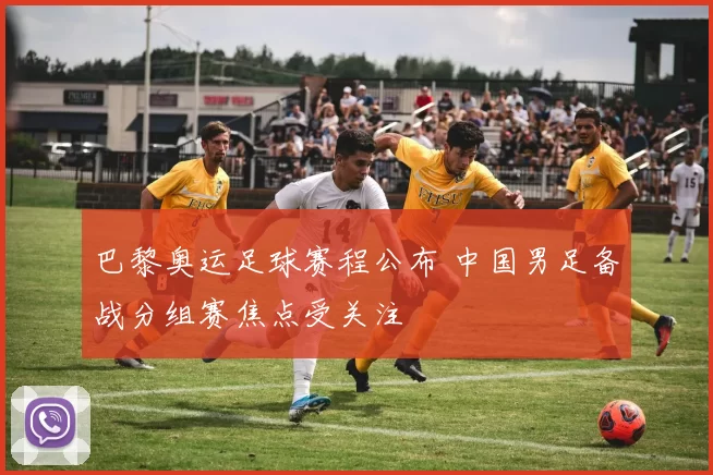 巴黎奥运足球赛程公布 中国男足备战分组赛焦点受关注