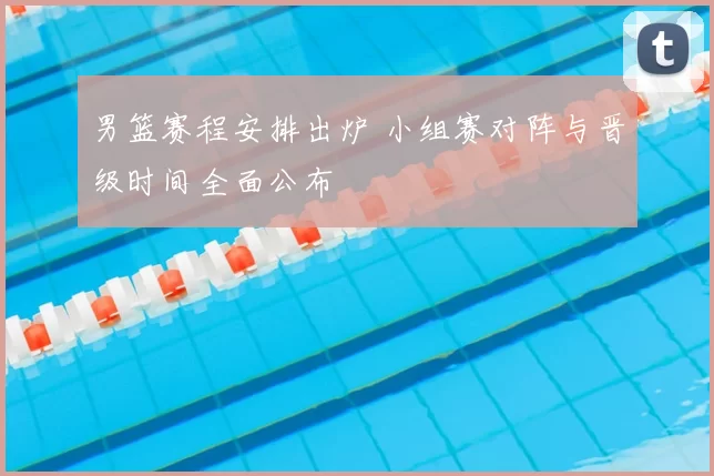 男篮赛程安排出炉 小组赛对阵与晋级时间全面公布