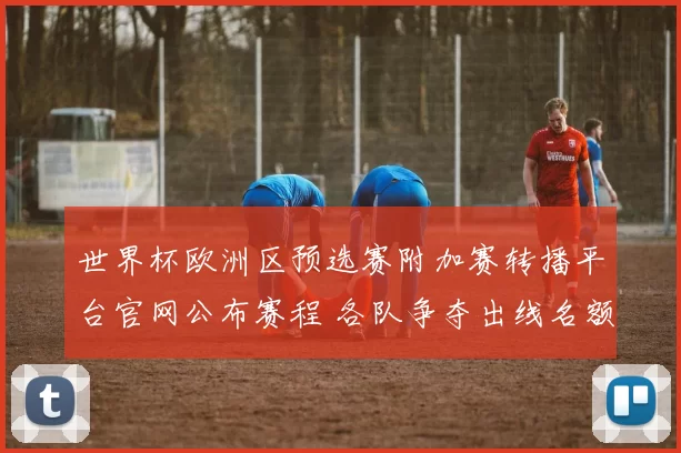 世界杯欧洲区预选赛附加赛转播平台官网公布赛程 各队争夺出线名额看点十足