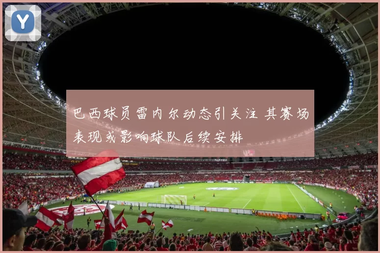 巴西球员雷内尔动态引关注 其赛场表现或影响球队后续安排