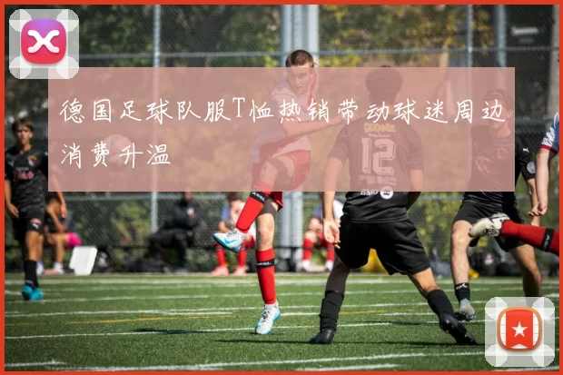 德国足球队服T恤热销带动球迷周边消费升温