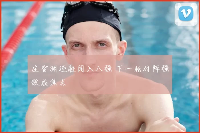 庄智渊连胜闯入八强 下一轮对阵强敌成焦点