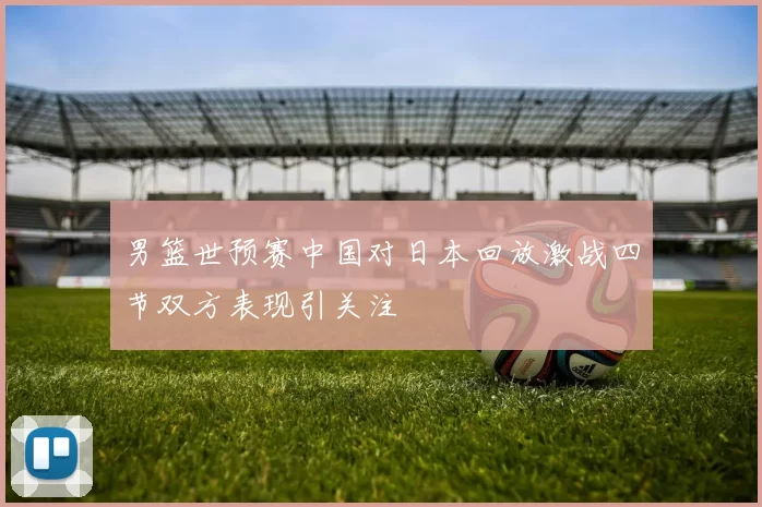 男篮世预赛中国对日本回放激战四节双方表现引关注