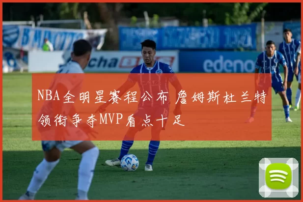 NBA全明星赛程公布 詹姆斯杜兰特领衔争夺MVP看点十足