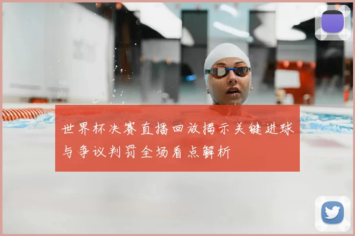 世界杯决赛直播回放揭示关键进球与争议判罚全场看点解析