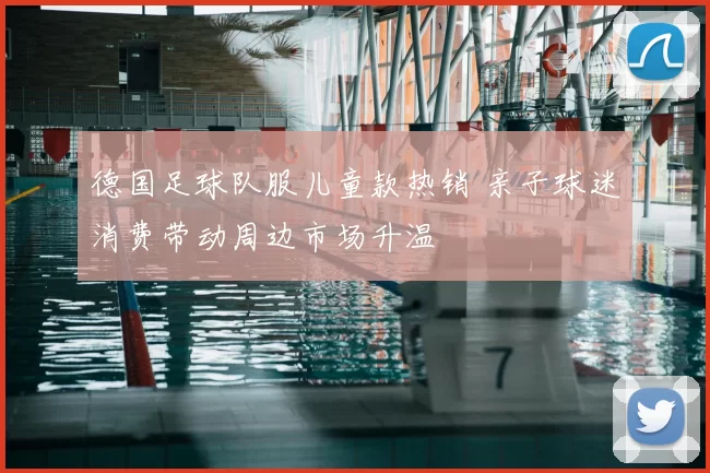 德国足球队服儿童款热销 亲子球迷消费带动周边市场升温