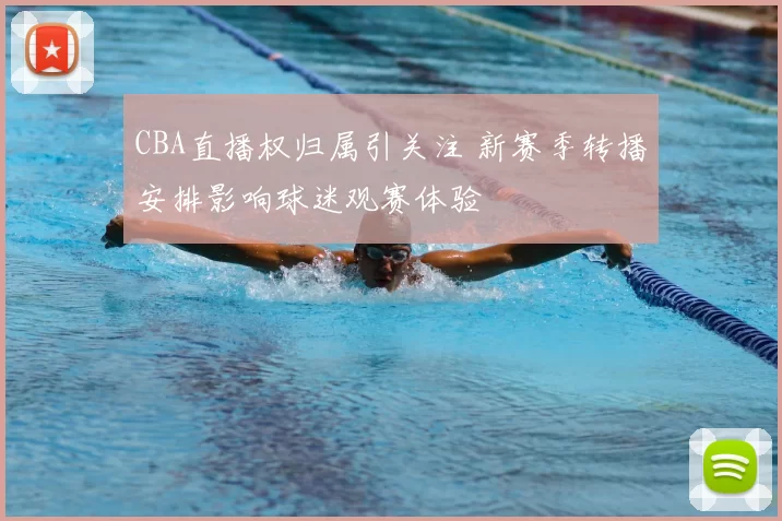 CBA直播权归属引关注 新赛季转播安排影响球迷观赛体验