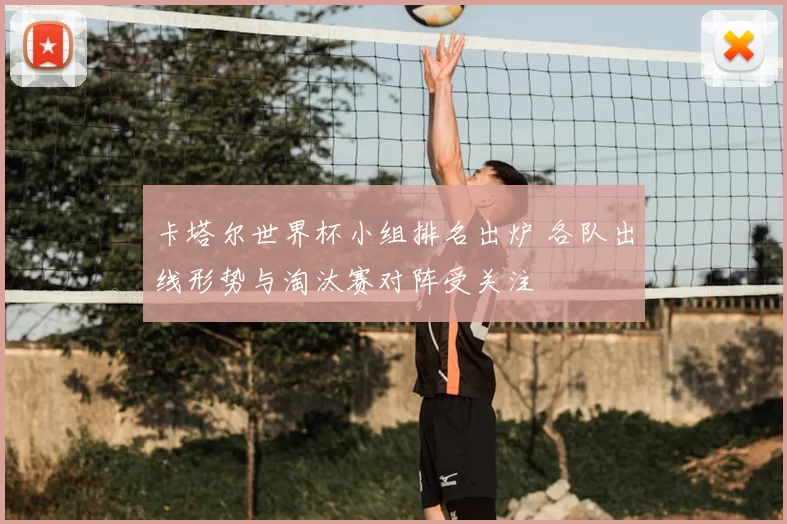 卡塔尔世界杯小组排名出炉 各队出线形势与淘汰赛对阵受关注