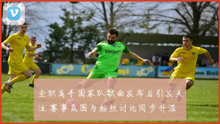 全职高手国家队歌曲发布后引发关注 赛事氛围与粉丝讨论同步升温