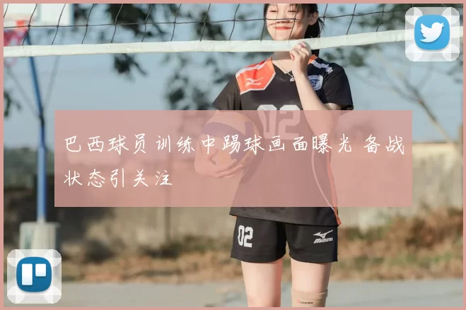 巴西球员训练中踢球画面曝光 备战状态引关注