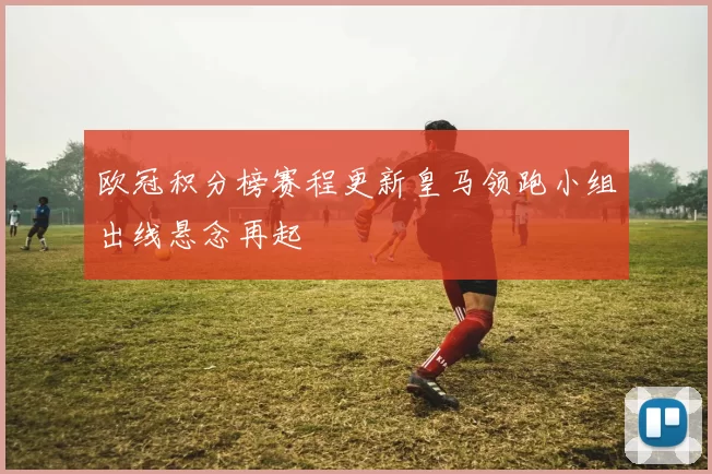 欧冠积分榜赛程更新皇马领跑小组出线悬念再起