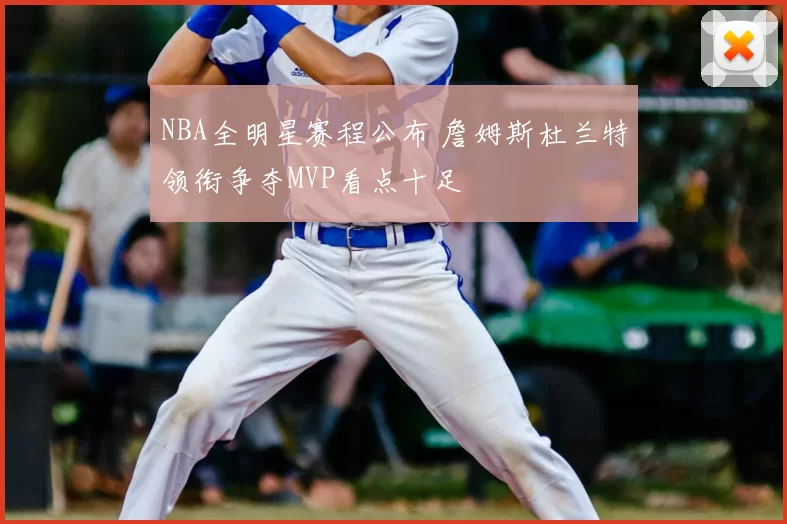 NBA全明星赛程公布 詹姆斯杜兰特领衔争夺MVP看点十足