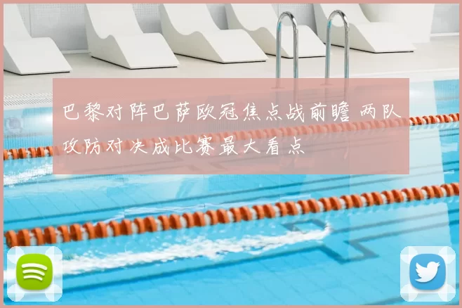巴黎对阵巴萨欧冠焦点战前瞻 两队攻防对决成比赛最大看点