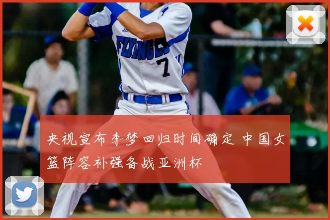 央视宣布李梦回归时间确定 中国女篮阵容补强备战亚洲杯