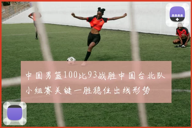 中国男篮100比93战胜中国台北队 小组赛关键一胜稳住出线形势