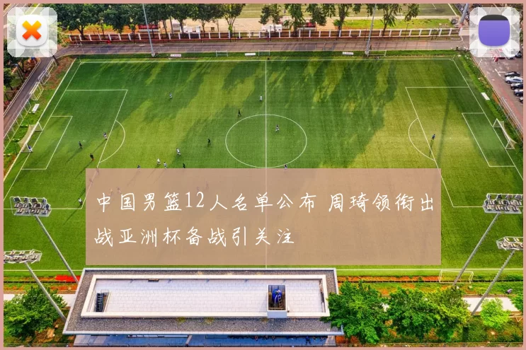 中国男篮12人名单公布 周琦领衔出战亚洲杯备战引关注