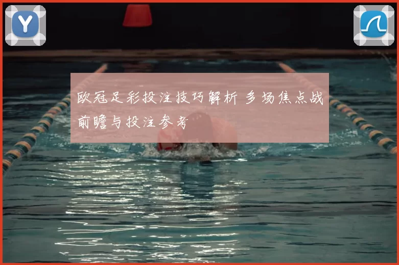 欧冠足彩投注技巧解析 多场焦点战前瞻与投注参考