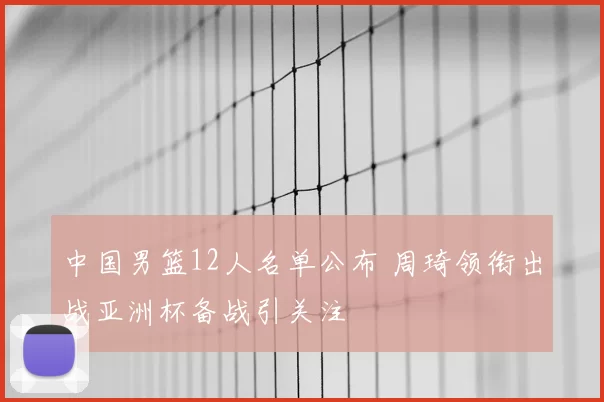 中国男篮12人名单公布 周琦领衔出战亚洲杯备战引关注