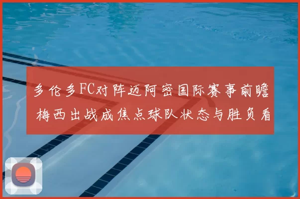 多伦多FC对阵迈阿密国际赛事前瞻 梅西出战成焦点球队状态与胜负看点解析