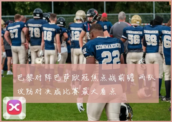 巴黎对阵巴萨欧冠焦点战前瞻 两队攻防对决成比赛最大看点