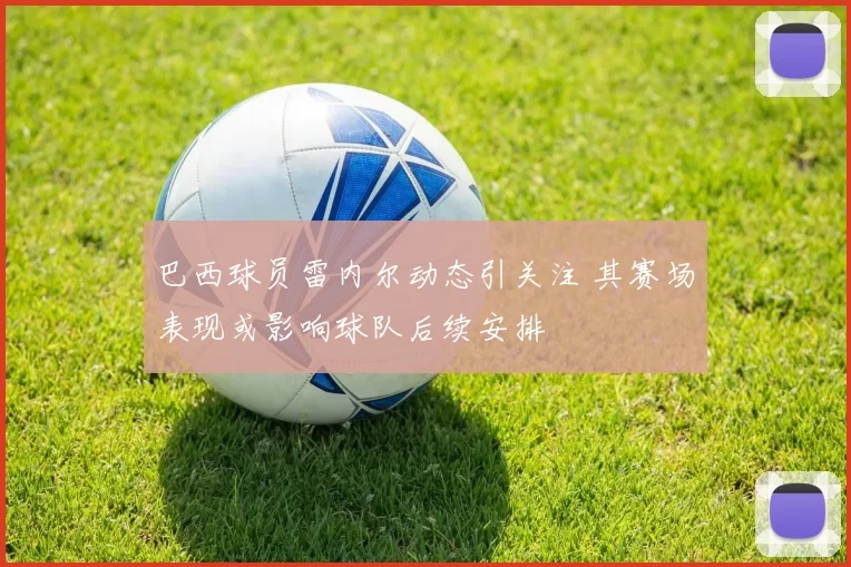 巴西球员雷内尔动态引关注 其赛场表现或影响球队后续安排