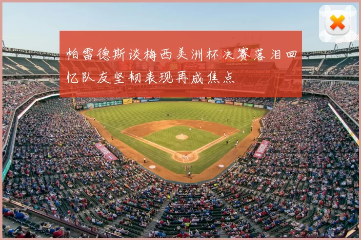 帕雷德斯谈梅西美洲杯决赛落泪回忆队友坚韧表现再成焦点