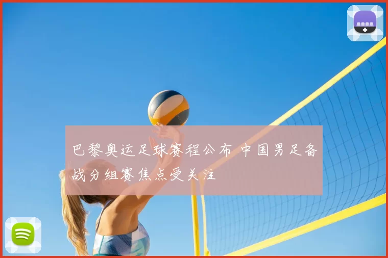 巴黎奥运足球赛程公布 中国男足备战分组赛焦点受关注