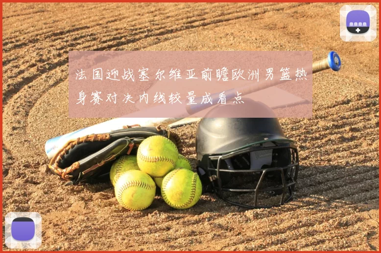 法国迎战塞尔维亚前瞻欧洲男篮热身赛对决内线较量成看点