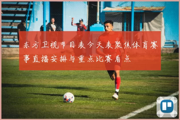 东方卫视节目表今天表聚焦体育赛事直播安排与重点比赛看点