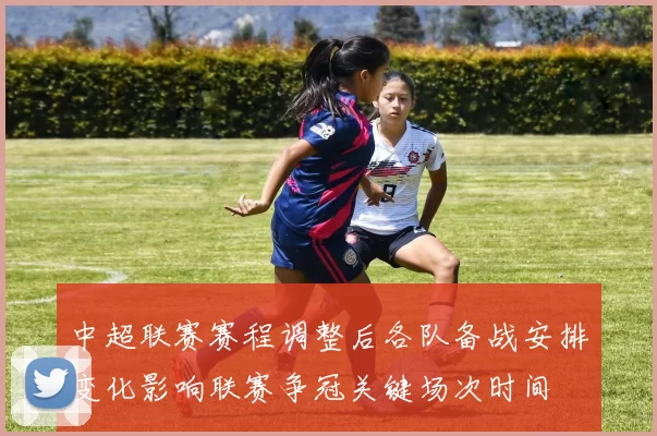 中超联赛赛程调整后各队备战安排变化影响联赛争冠关键场次时间