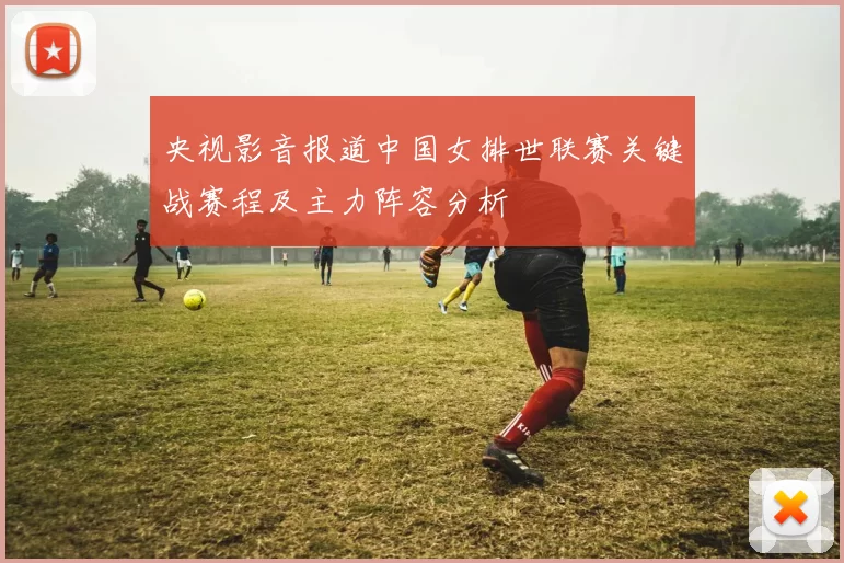 央视影音报道中国女排世联赛关键战赛程及主力阵容分析