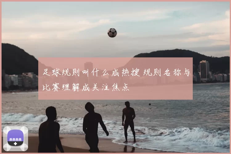 足球规则叫什么成热搜 规则名称与比赛理解成关注焦点
