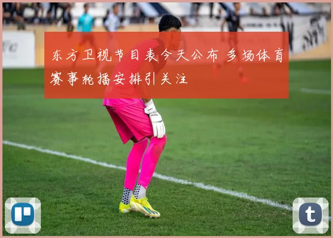 东方卫视节目表今天公布 多场体育赛事轮播安排引关注