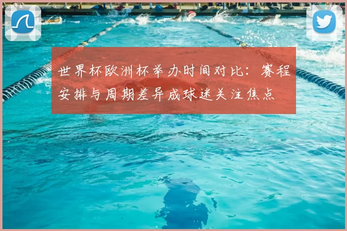 世界杯欧洲杯举办时间对比:赛程安排与周期差异成球迷关注焦点