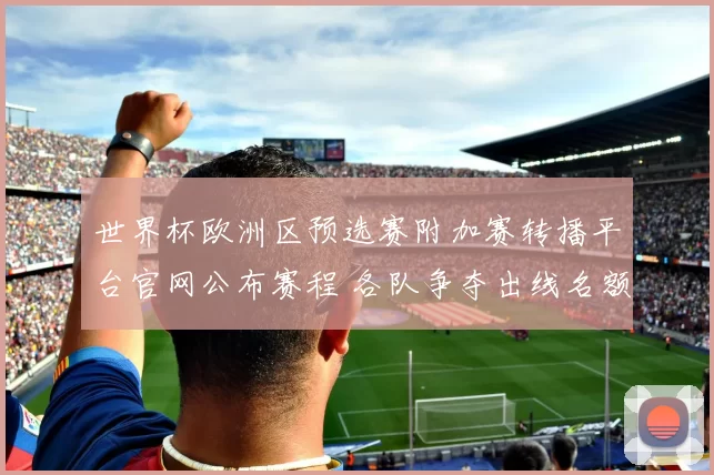 世界杯欧洲区预选赛附加赛转播平台官网公布赛程 各队争夺出线名额看点十足