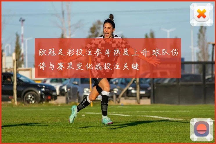 欧冠足彩投注参考热度上升 球队伤停与赛果变化成投注关键