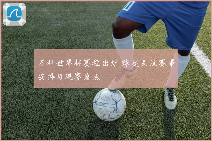 万科世界杯赛程出炉 球迷关注赛事安排与观赛看点
