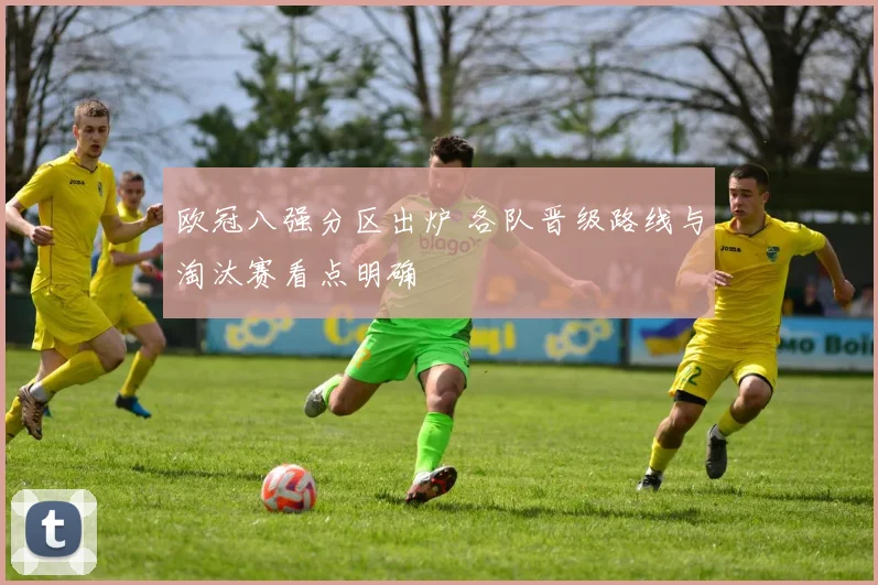 欧冠八强分区出炉 各队晋级路线与淘汰赛看点明确