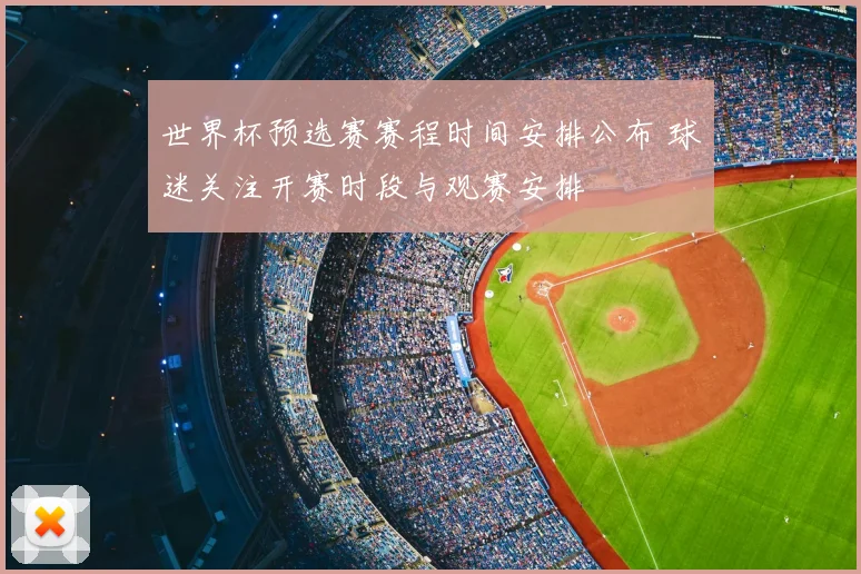 世界杯预选赛赛程时间安排公布 球迷关注开赛时段与观赛安排