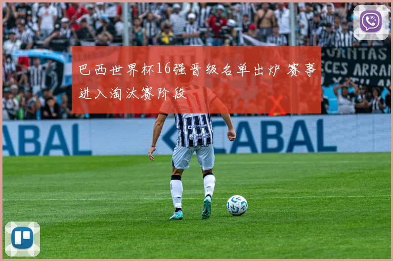 巴西世界杯16强晋级名单出炉 赛事进入淘汰赛阶段