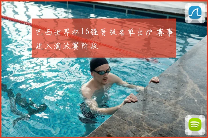 巴西世界杯16强晋级名单出炉 赛事进入淘汰赛阶段