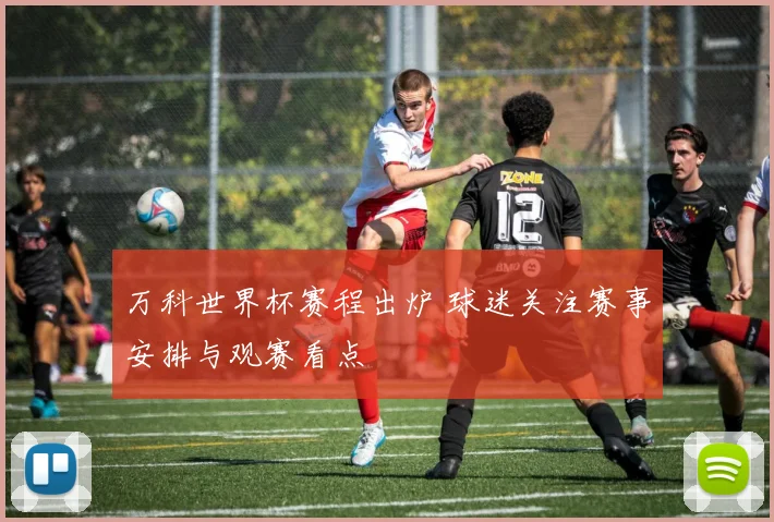万科世界杯赛程出炉 球迷关注赛事安排与观赛看点