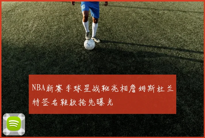 NBA新赛季球星战靴亮相詹姆斯杜兰特签名鞋款抢先曝光
