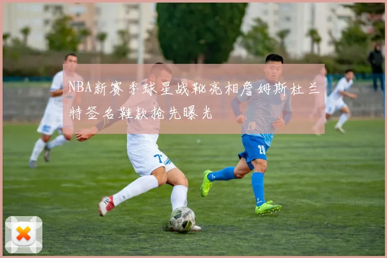NBA新赛季球星战靴亮相詹姆斯杜兰特签名鞋款抢先曝光